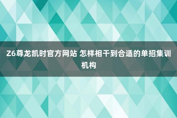 Z6尊龙凯时官方网站 怎样相干到合适的单招集训机构
