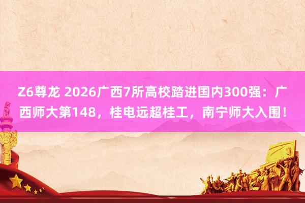 Z6尊龙 2026广西7所高校踏进国内300强：广西师大第148，桂电远超桂工，南宁师大入围！