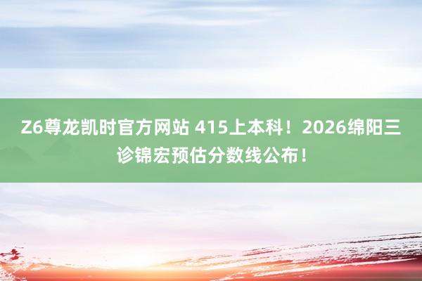 Z6尊龙凯时官方网站 415上本科！2026绵阳三诊锦宏预估分数线公布！