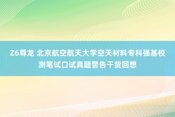 Z6尊龙 北京航空航天大学空天材料专科强基校测笔试口试真题警告干货回想