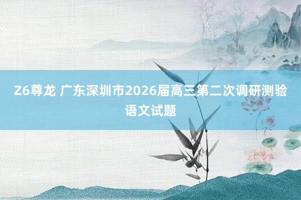 Z6尊龙 广东深圳市2026届高三第二次调研测验语文试题