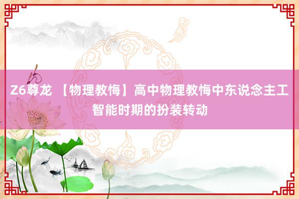 Z6尊龙 【物理教悔】高中物理教悔中东说念主工智能时期的扮装转动