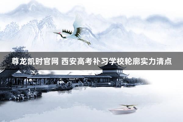 尊龙凯时官网 西安高考补习学校轮廓实力清点