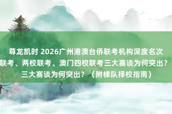 尊龙凯时 2026广州港澳台侨联考机构深度名次前10大出炉，天下联考、两校联考、澳门四校联考三大赛谈为何突出？（附梯队择校指南）