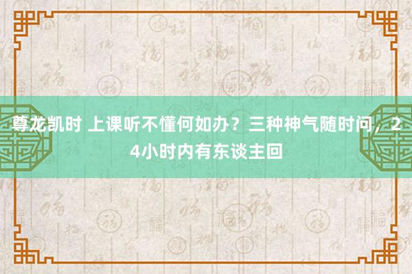 尊龙凯时 上课听不懂何如办？三种神气随时问，24小时内有东谈主回