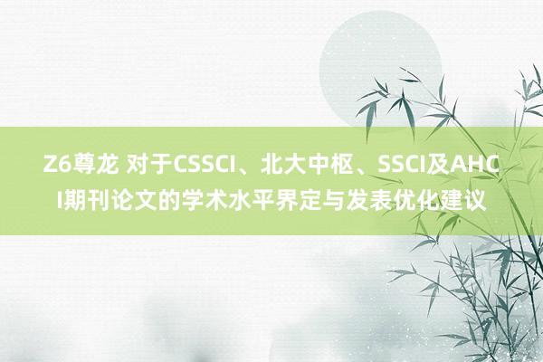 Z6尊龙 对于CSSCI、北大中枢、SSCI及AHCI期刊论文的学术水平界定与发表优化建议