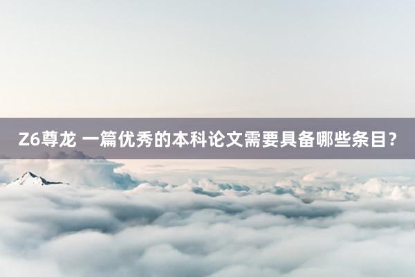 Z6尊龙 一篇优秀的本科论文需要具备哪些条目？