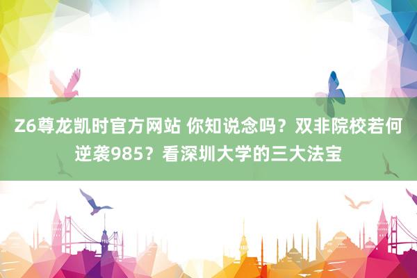 Z6尊龙凯时官方网站 你知说念吗？双非院校若何逆袭985？看深圳大学的三大法宝