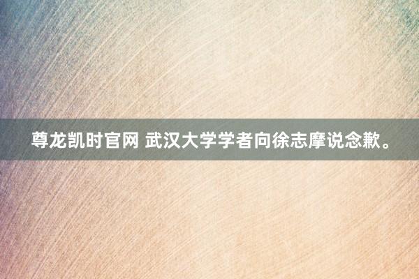 尊龙凯时官网 武汉大学学者向徐志摩说念歉。