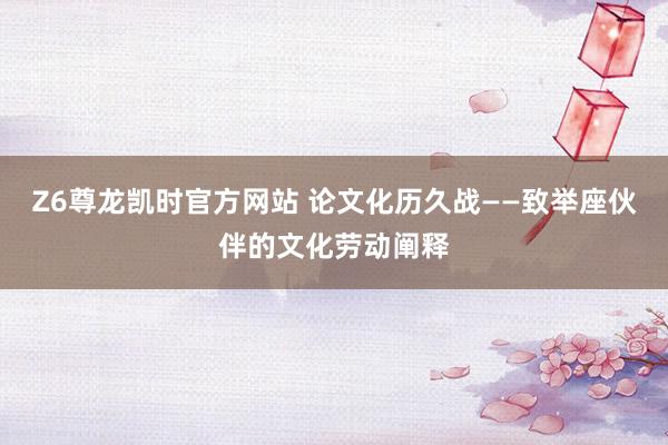 Z6尊龙凯时官方网站 论文化历久战——致举座伙伴的文化劳动阐释