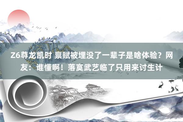 Z6尊龙凯时 禀赋被埋没了一辈子是啥体验？网友：谁懂啊！落寞武艺临了只用来讨生计