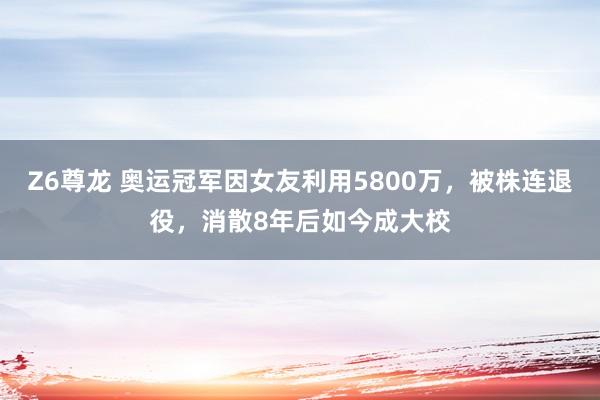 Z6尊龙 奥运冠军因女友利用5800万，被株连退役，消散8年后如今成大校