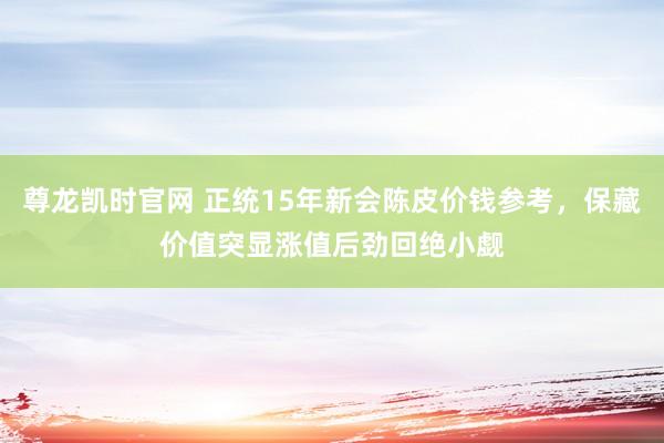 尊龙凯时官网 正统15年新会陈皮价钱参考，保藏价值突显涨值后劲回绝小觑