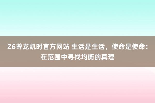 Z6尊龙凯时官方网站 生活是生活，使命是使命：在范围中寻找均衡的真理