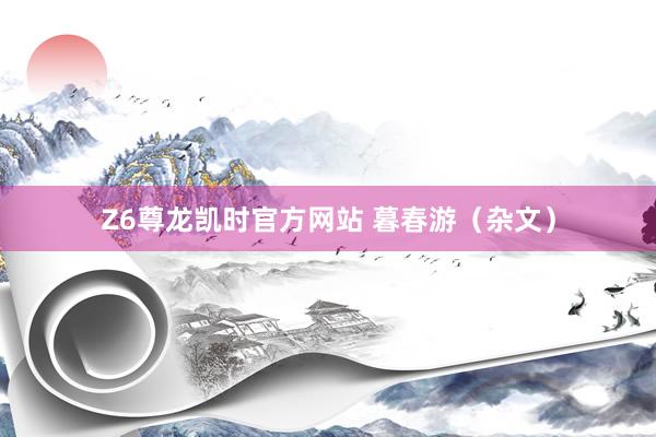 Z6尊龙凯时官方网站 暮春游（杂文）