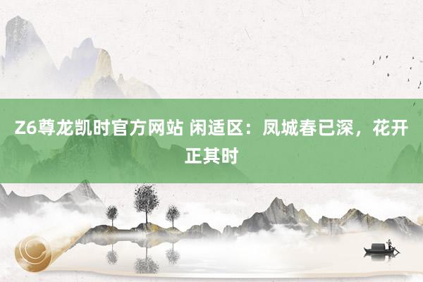 Z6尊龙凯时官方网站 闲适区：凤城春已深，花开正其时