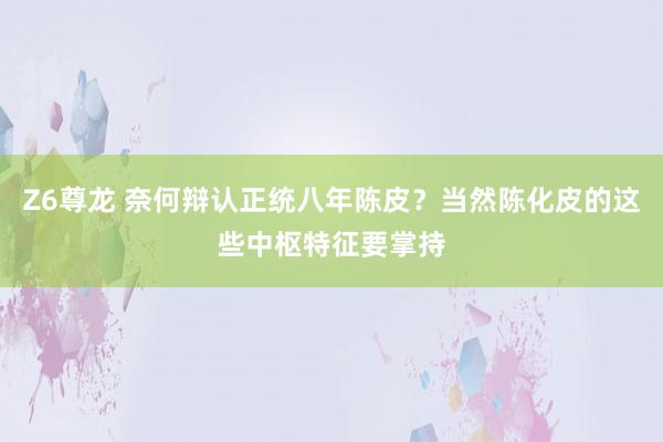 Z6尊龙 奈何辩认正统八年陈皮？当然陈化皮的这些中枢特征要掌持
