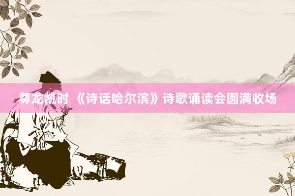 尊龙凯时 《诗话哈尔滨》诗歌诵读会圆满收场