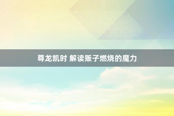 尊龙凯时 解读贩子燃烧的魔力