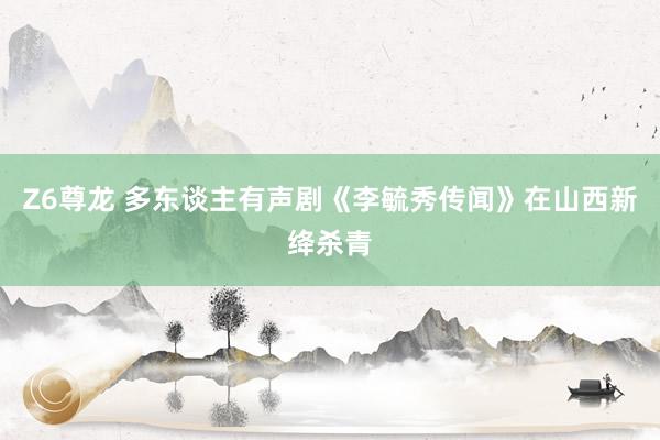 Z6尊龙 多东谈主有声剧《李毓秀传闻》在山西新绛杀青