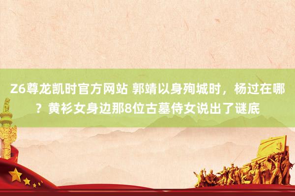 Z6尊龙凯时官方网站 郭靖以身殉城时，杨过在哪？黄衫女身边那8位古墓侍女说出了谜底