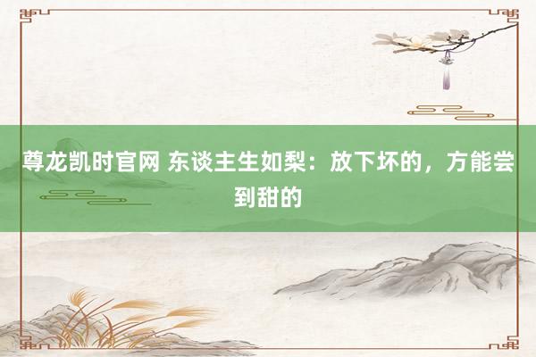 尊龙凯时官网 东谈主生如梨：放下坏的，方能尝到甜的