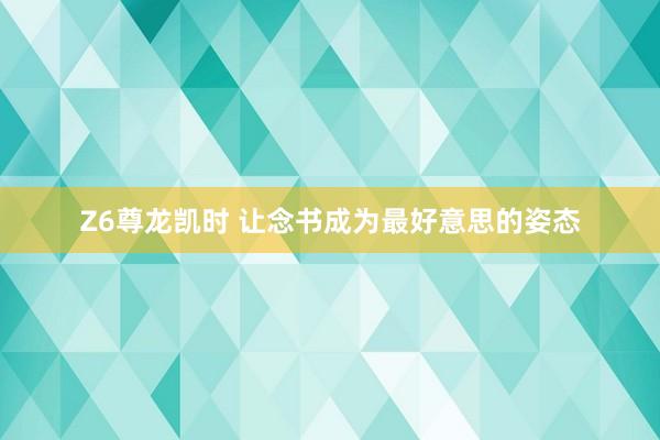 Z6尊龙凯时 让念书成为最好意思的姿态