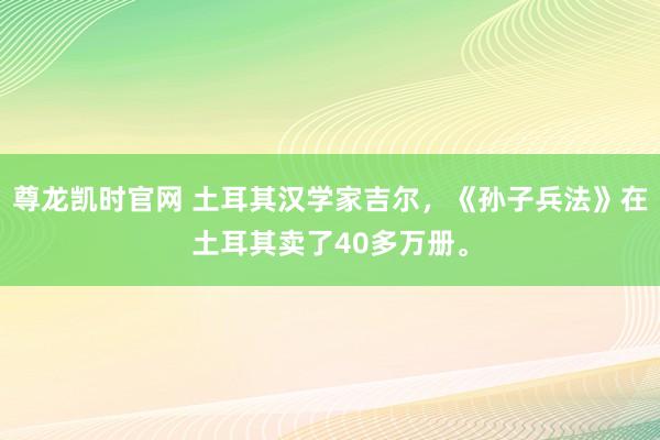 尊龙凯时官网 土耳其汉学家吉尔，《孙子兵法》在土耳其卖了40多万册。