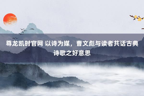 尊龙凯时官网 以诗为媒，曹文彪与读者共话古典诗歌之好意思
