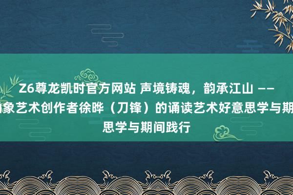 Z6尊龙凯时官方网站 声境铸魂，韵承江山 —— 现代抽象艺术创作者徐晔（刀锋）的诵读艺术好意思学与期间践行