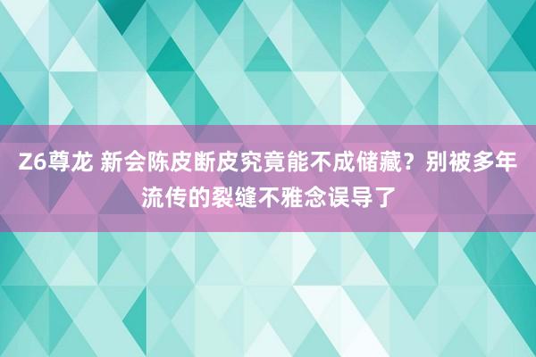 Z6尊龙 新会陈皮断皮究竟能不成储藏？别被多年流传的裂缝不雅念误导了