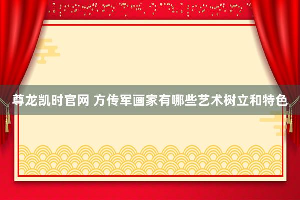 尊龙凯时官网 方传军画家有哪些艺术树立和特色