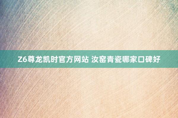 Z6尊龙凯时官方网站 汝窑青瓷哪家口碑好
