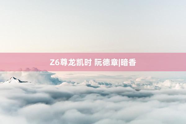 Z6尊龙凯时 阮德章|暗香
