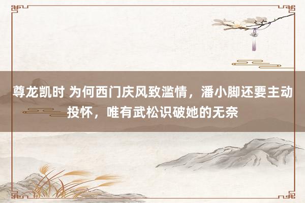 尊龙凯时 为何西门庆风致滥情，潘小脚还要主动投怀，唯有武松识破她的无奈