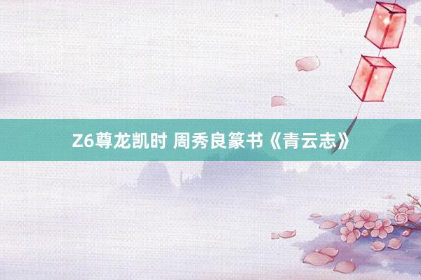 Z6尊龙凯时 周秀良篆书《青云志》