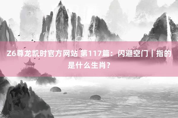 Z6尊龙凯时官方网站 第117篇：闪避空门｜指的是什么生肖？
