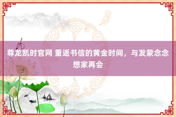 尊龙凯时官网 重返书信的黄金时间，与发蒙念念想家再会