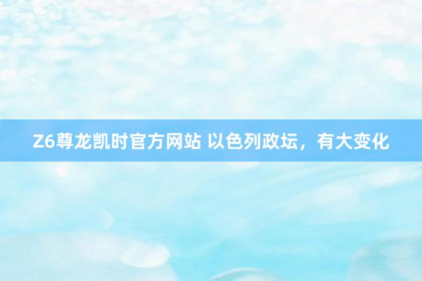 Z6尊龙凯时官方网站 以色列政坛，有大变化