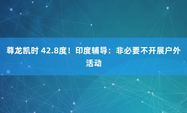 尊龙凯时 42.8度！印度辅导：非必要不开展户外活动
