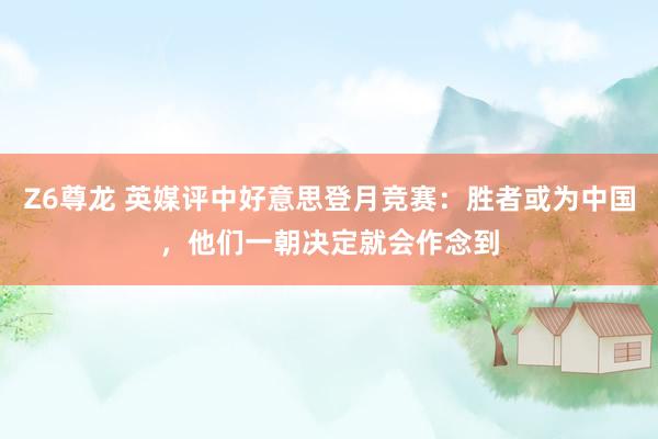 Z6尊龙 英媒评中好意思登月竞赛：胜者或为中国，他们一朝决定就会作念到