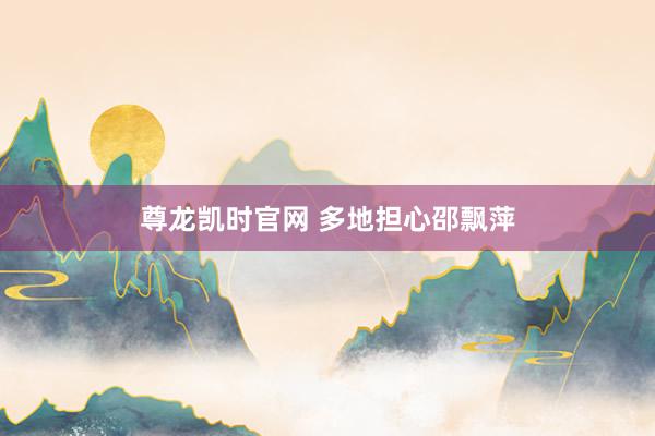 尊龙凯时官网 多地担心邵飘萍