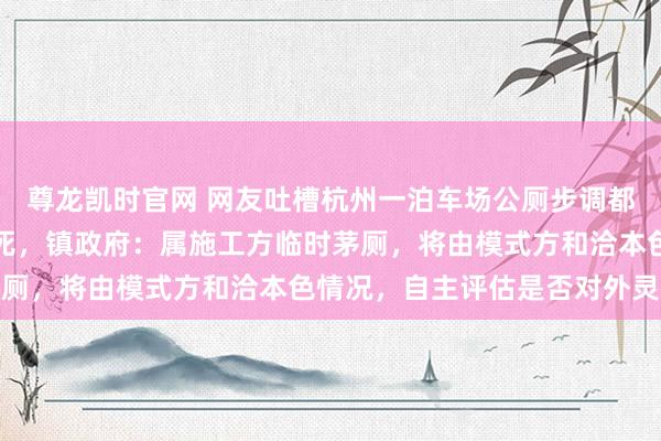 尊龙凯时官网 网友吐槽杭州一泊车场公厕步调都全，却被东说念主为锁死，镇政府：属施工方临时茅厕，将由模式方和洽本色情况，自主评估是否对外灵通