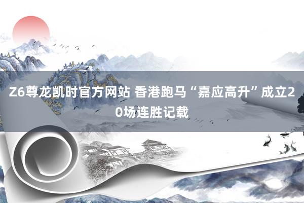 Z6尊龙凯时官方网站 香港跑马“嘉应高升”成立20场连胜记载