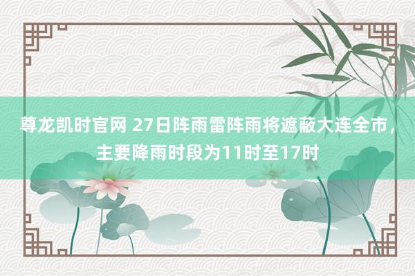 尊龙凯时官网 27日阵雨雷阵雨将遮蔽大连全市，主要降雨时段为11时至17时