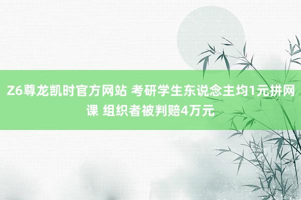 Z6尊龙凯时官方网站 考研学生东说念主均1元拼网课 组织者被判赔4万元