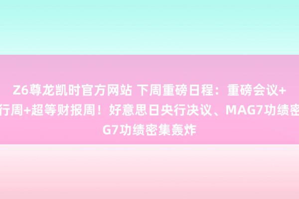 Z6尊龙凯时官方网站 下周重磅日程：重磅会议+超等央行周+超等财报周！好意思日央行决议、MAG7功绩密集轰炸