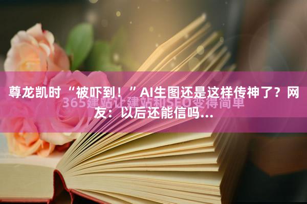 尊龙凯时 “被吓到！”AI生图还是这样传神了？网友：以后还能信吗...