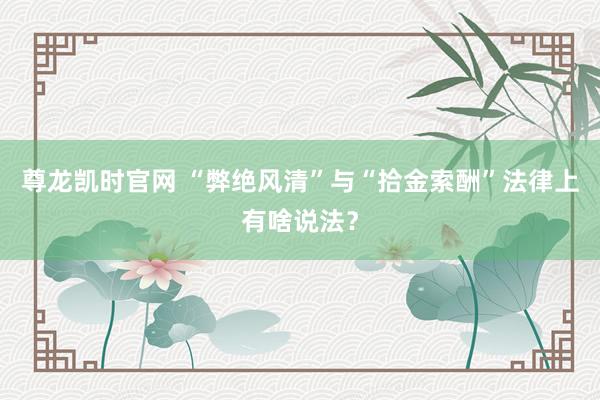 尊龙凯时官网 “弊绝风清”与“拾金索酬”法律上有啥说法？