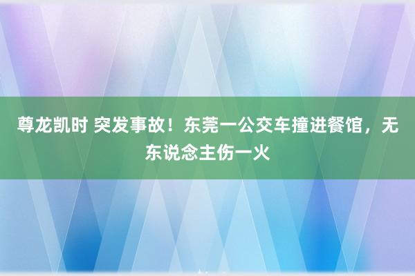 尊龙凯时 突发事故！东莞一公交车撞进餐馆，无东说念主伤一火